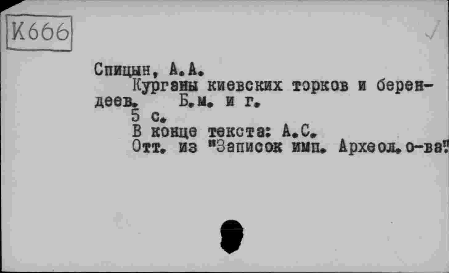 ﻿К666
Спицын, А.А.
Курганы киевских юрков и берендеев. Б.м. и г.
5 с*
В конце текста: А.С.
Отт» из "Записок иип. Археол»о-ваї